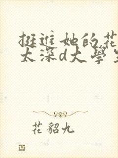 挺进她的花苞啊太深d大学生