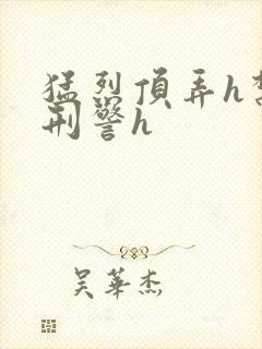 猛烈顶弄h禁欲刑警h