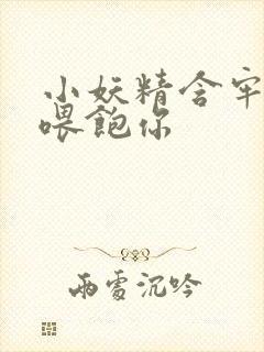 小妖精含牢了我喂饱你