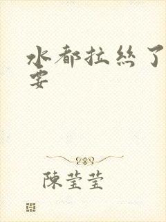 水都拉丝了还不要