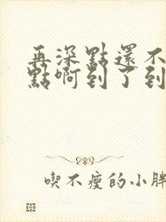 再深点还不够快点啊到了到了