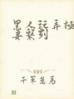 黑人玩弄极品人妻系列