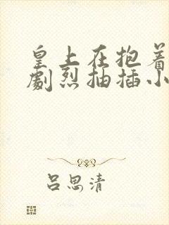 皇上在抱着皇后剧烈抽插小说