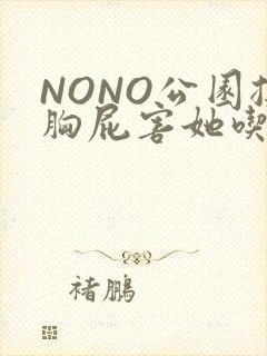 NONO公园揉胸屁害她吃安眠药