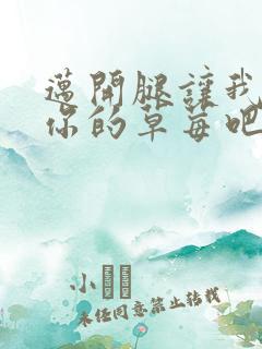 迈开腿让我尝尝你的草莓吧