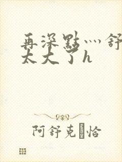 再深点灬舒服灬太大了h