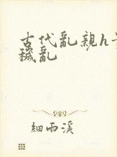 古代乱亲h贵女秽乱