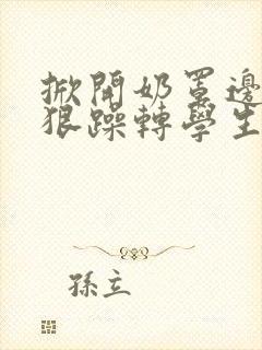 掀开奶罩边躁狠狠躁转学生H