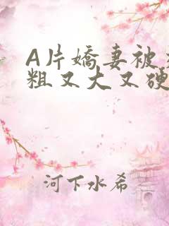 A片娇妻被交换粗又大又硬