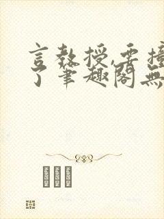 言教授,要撞坏了笔趣阁无