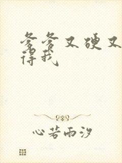 爹爹又硬又粗插得我