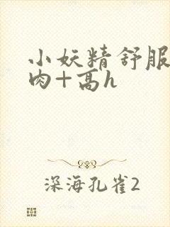 小妖精舒服吗+肉+高h