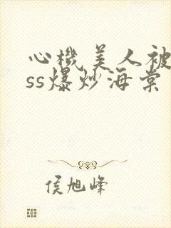 心机美人被boss爆炒海棠