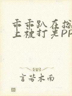 乖乖趴在总裁身上被打光PP