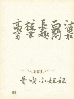 高校长白沽无弹窗笔趣阁最新章节