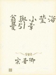 翁与小莹浴室欢爱51章