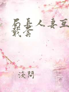 局长人妻互换不戴套