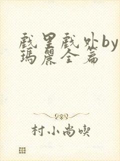 戏里戏外by苏玛丽全篇