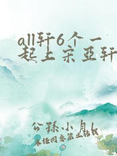 all轩6个一起上宋亚轩