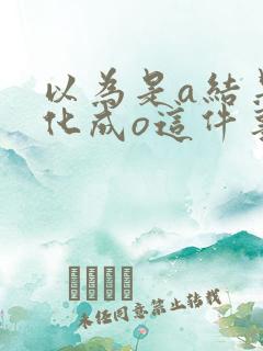 以为是a结果分化成o这件事