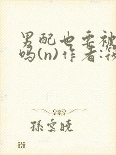 男配也要被爆炒吗(n)作者:筏喻