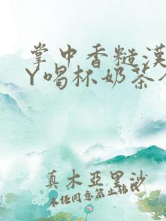 掌中香糙汉HBY喝杯奶茶全文