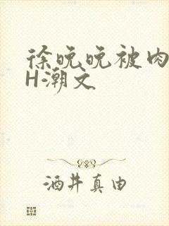 徐晚晚被肉干高H潮文