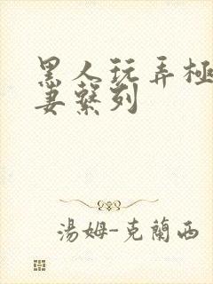 黑人玩弄极品人妻系列