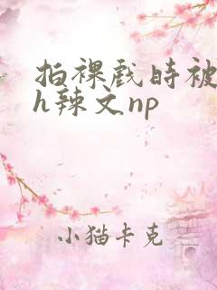 拍裸戏时被c了h辣文np