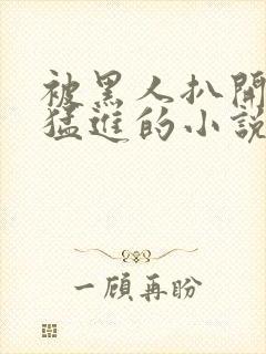 被黑人扒开双腿猛进的小说