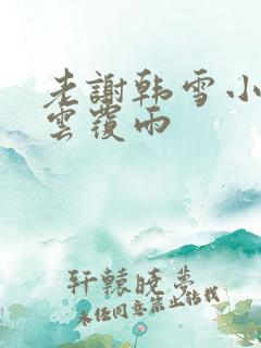 老谢韩雪小说翻云覆雨