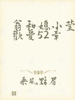 翁和媳小莹浴室欢爱52章
