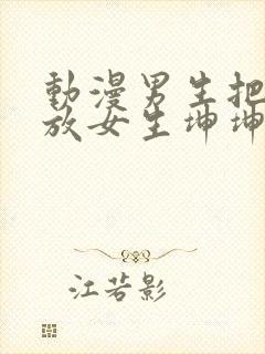 动漫男生把坤坤放女生坤坤里开元