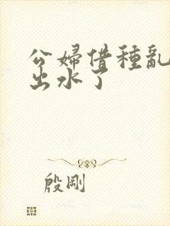 公妇借种乱h日出水了