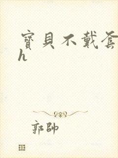 宝贝不戴套套了h