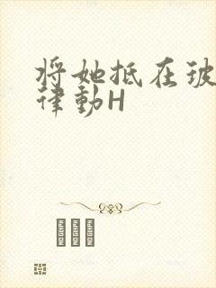 将她抵在玻璃上律动H