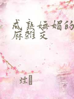 成熟妩媚的浪麻麻杂交