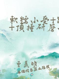 软糯小受+趴着+顶撞研磨小说