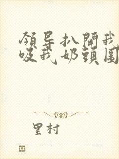 领导扒开我奶罩吸我奶头图片