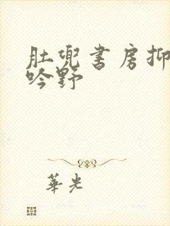 肚兜书房抑制低吟野