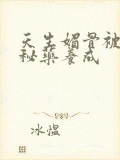 天生媚骨被爹娘秘药养成