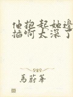 他抱起她边走边插啊太深了