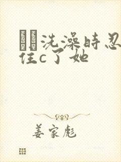 妺妺洗澡时忍不住c了她