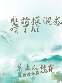 双指探洞感觉要喷了hi