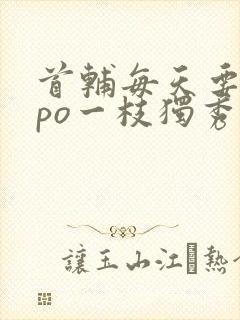 首辅每天要不够po一枝独秀