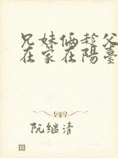 兄妹俩趁父母不在家在阳台