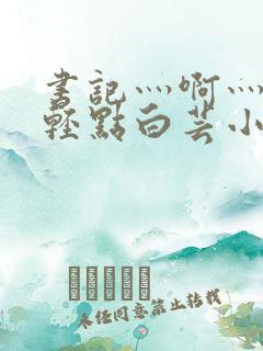书记灬啊灬啊灬轻点白芸小说