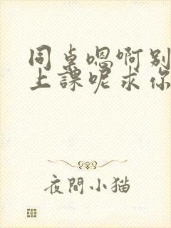 同桌嗯啊别吸了上课呢求你了