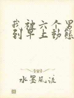 我被六个男人躁到早上动态图