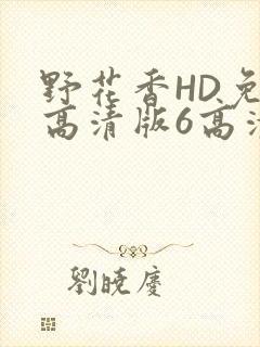 野花香HD免费高清版6高清版